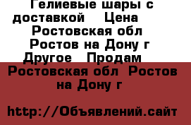 Гелиевые шары с доставкой. › Цена ­ 30 - Ростовская обл., Ростов-на-Дону г. Другое » Продам   . Ростовская обл.,Ростов-на-Дону г.